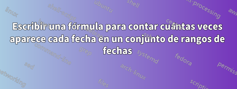 Escribir una fórmula para contar cuántas veces aparece cada fecha en un conjunto de rangos de fechas