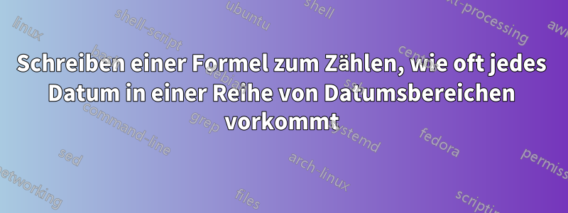 Schreiben einer Formel zum Zählen, wie oft jedes Datum in einer Reihe von Datumsbereichen vorkommt