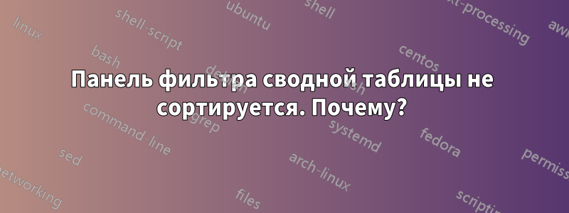 Панель фильтра сводной таблицы не сортируется. Почему?