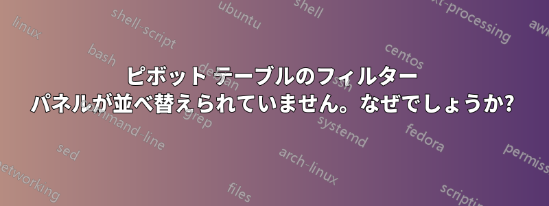 ピボット テーブルのフィルター パネルが並べ替えられていません。なぜでしょうか?