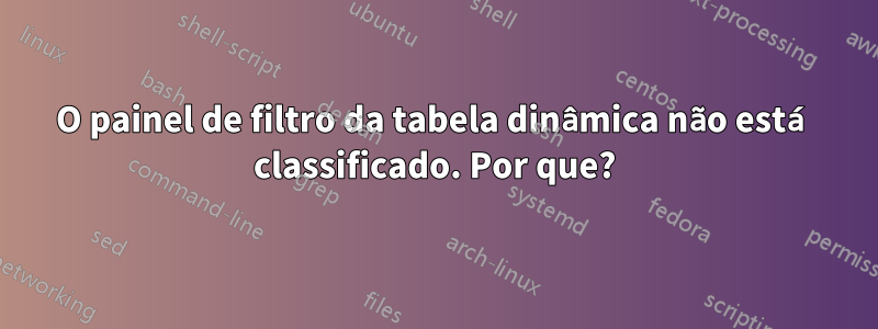 O painel de filtro da tabela dinâmica não está classificado. Por que?