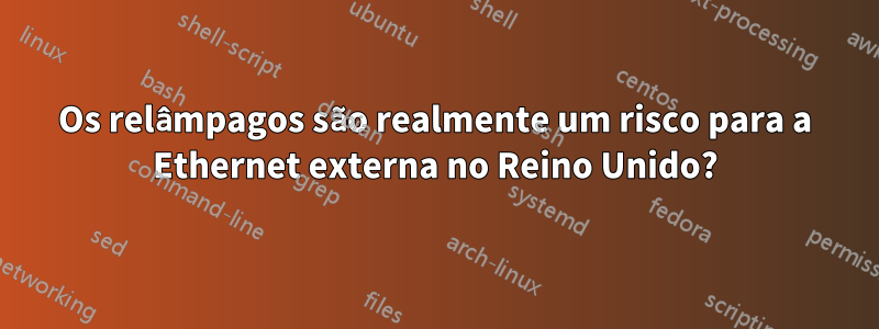 Os relâmpagos são realmente um risco para a Ethernet externa no Reino Unido?