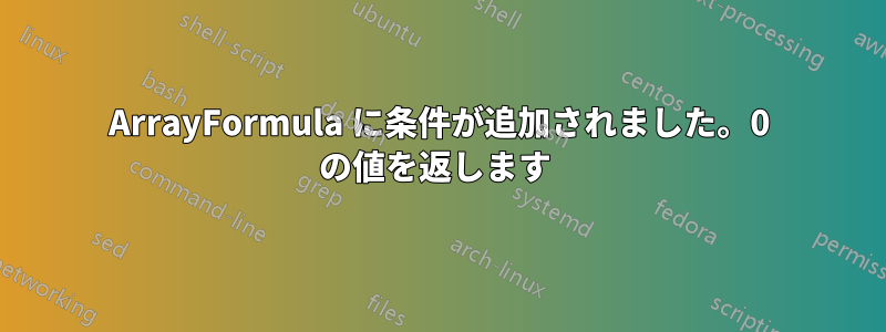 ArrayFormula に条件が追加されました。0 の値を返します 