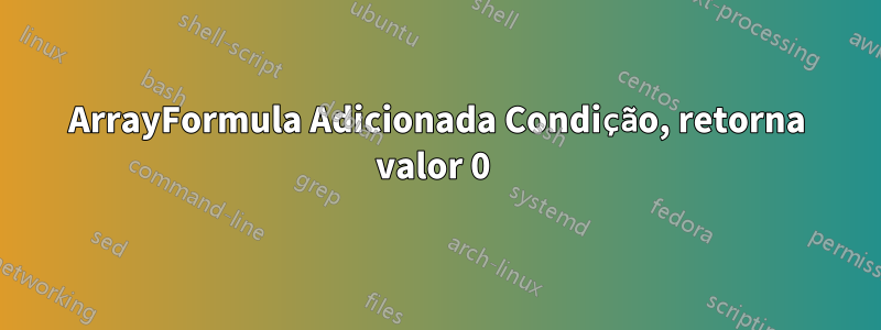 ArrayFormula Adicionada Condição, retorna valor 0 