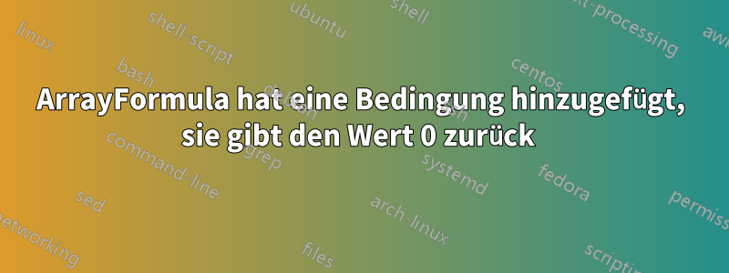 ArrayFormula hat eine Bedingung hinzugefügt, sie gibt den Wert 0 zurück 