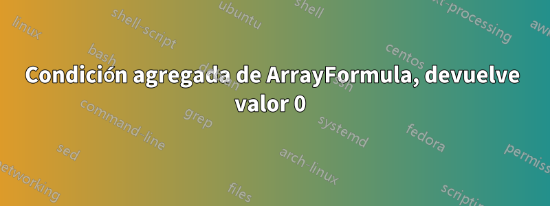 Condición agregada de ArrayFormula, devuelve valor 0 