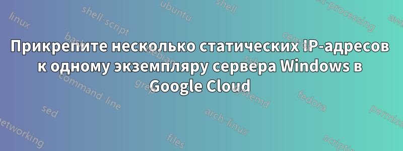 Прикрепите несколько статических IP-адресов к одному экземпляру сервера Windows в Google Cloud