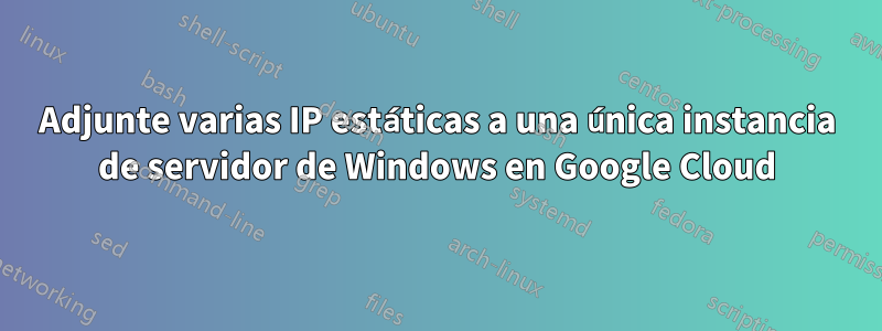 Adjunte varias IP estáticas a una única instancia de servidor de Windows en Google Cloud