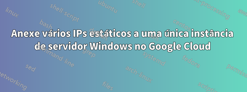 Anexe vários IPs estáticos a uma única instância de servidor Windows no Google Cloud