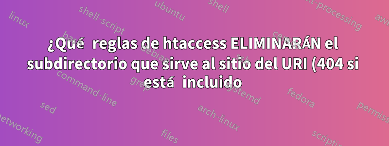 ¿Qué reglas de htaccess ELIMINARÁN el subdirectorio que sirve al sitio del URI (404 si está incluido) y los enlaces internos?