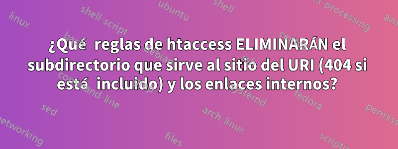 ¿Qué reglas de htaccess ELIMINARÁN el subdirectorio que sirve al sitio del URI (404 si está incluido) y los enlaces internos?