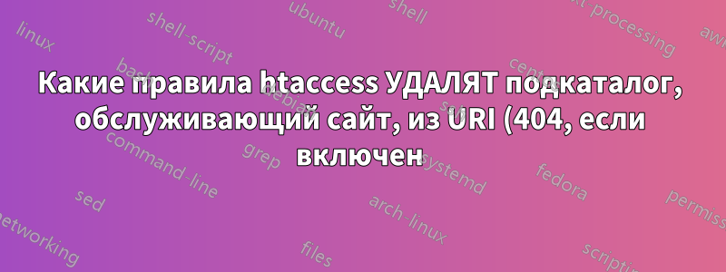 Какие правила htaccess УДАЛЯТ подкаталог, обслуживающий сайт, из URI (404, если включен) и внутренних ссылок?