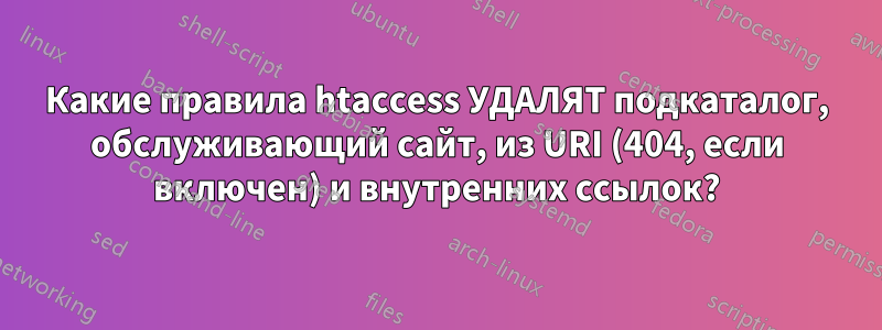 Какие правила htaccess УДАЛЯТ подкаталог, обслуживающий сайт, из URI (404, если включен) и внутренних ссылок?