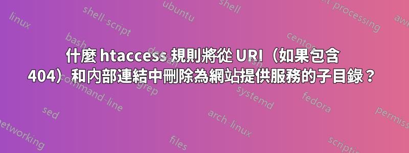 什麼 htaccess 規則將從 URI（如果包含 404）和內部連結中刪除為網站提供服務的子目錄？