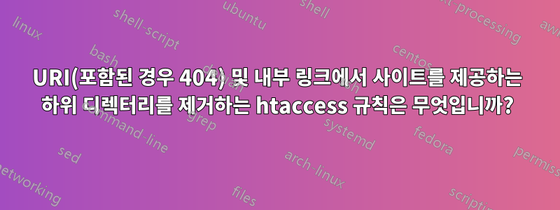 URI(포함된 경우 404) 및 내부 링크에서 사이트를 제공하는 하위 디렉터리를 제거하는 htaccess 규칙은 무엇입니까?