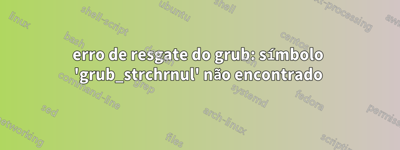 erro de resgate do grub: símbolo 'grub_strchrnul' não encontrado