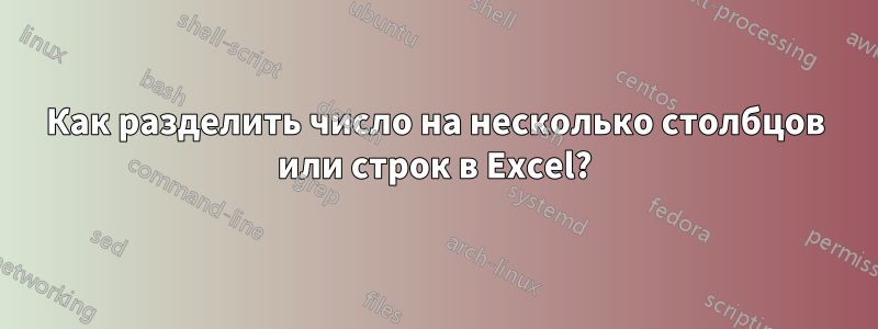 Как разделить число на несколько столбцов или строк в Excel?