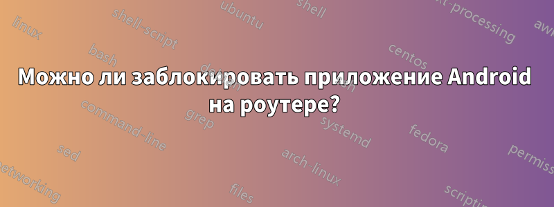 Можно ли заблокировать приложение Android на роутере?