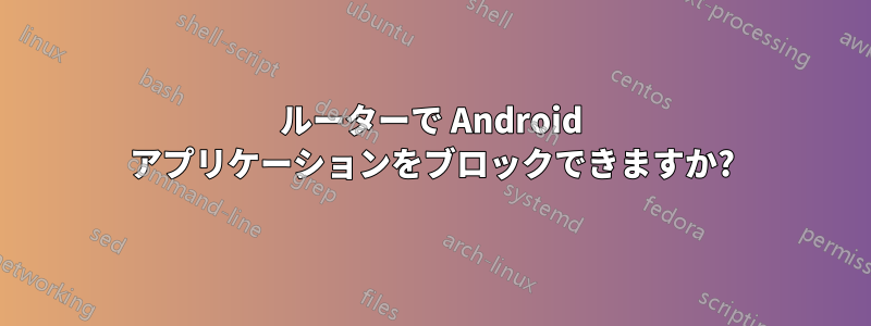 ルーターで Android アプリケーションをブロックできますか?