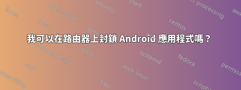 我可以在路由器上封鎖 Android 應用程式嗎？