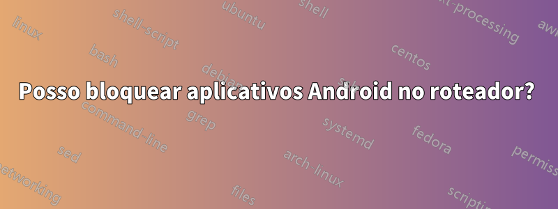 Posso bloquear aplicativos Android no roteador?