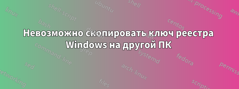 Невозможно скопировать ключ реестра Windows на другой ПК