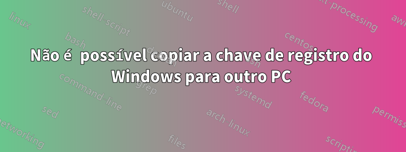 Não é possível copiar a chave de registro do Windows para outro PC