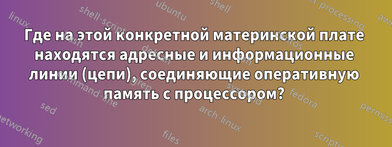 Где на этой конкретной материнской плате находятся адресные и информационные линии (цепи), соединяющие оперативную память с процессором?