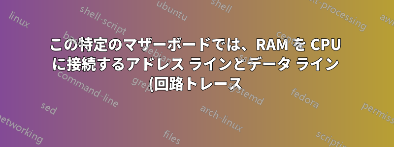 この特定のマザーボードでは、RAM を CPU に接続するアドレス ラインとデータ ライン (回路トレース) はどこにありますか?