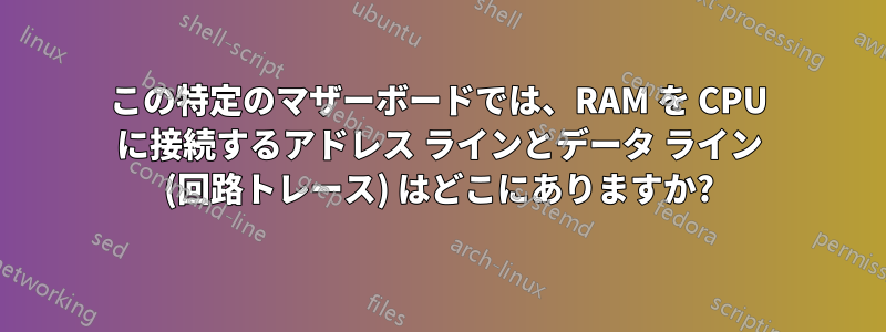 この特定のマザーボードでは、RAM を CPU に接続するアドレス ラインとデータ ライン (回路トレース) はどこにありますか?