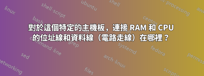 對於這個特定的主機板，連接 RAM 和 CPU 的位址線和資料線（電路走線）在哪裡？