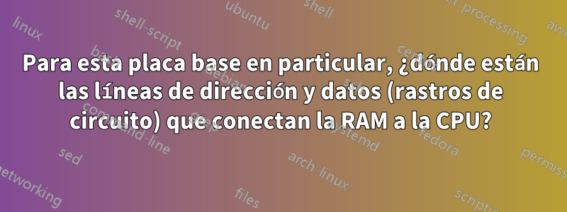 Para esta placa base en particular, ¿dónde están las líneas de dirección y datos (rastros de circuito) que conectan la RAM a la CPU?