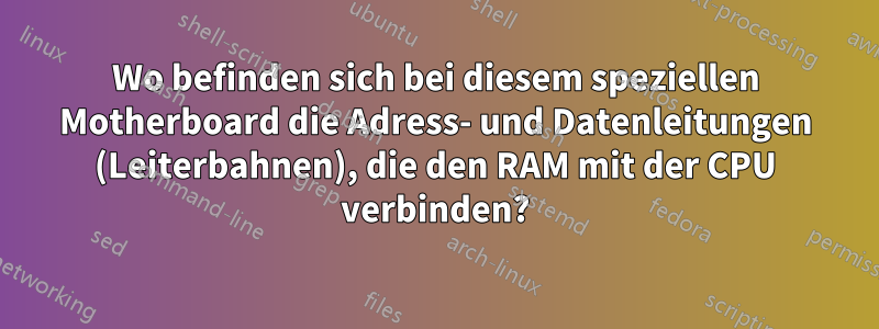 Wo befinden sich bei diesem speziellen Motherboard die Adress- und Datenleitungen (Leiterbahnen), die den RAM mit der CPU verbinden?