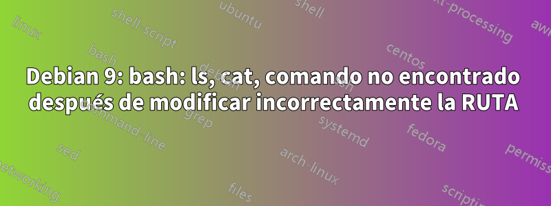 Debian 9: bash: ls, cat, comando no encontrado después de modificar incorrectamente la RUTA