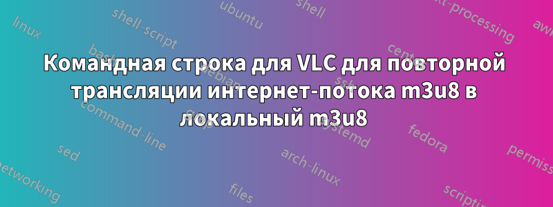 Командная строка для VLC для повторной трансляции интернет-потока m3u8 в локальный m3u8