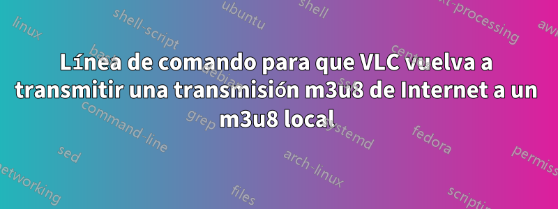 Línea de comando para que VLC vuelva a transmitir una transmisión m3u8 de Internet a un m3u8 local