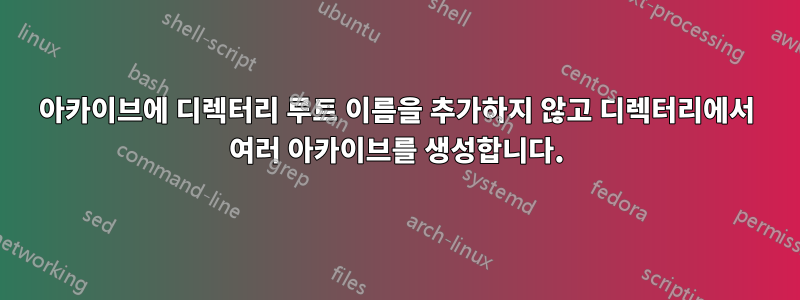 아카이브에 디렉터리 루트 이름을 추가하지 않고 디렉터리에서 여러 아카이브를 생성합니다.