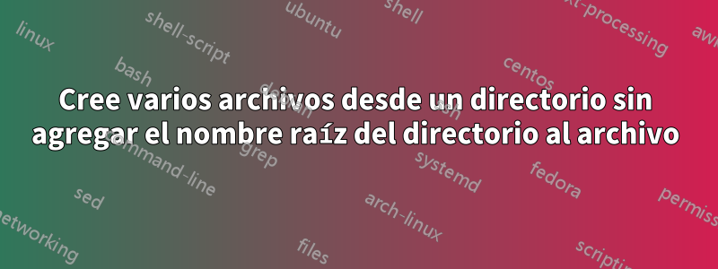 Cree varios archivos desde un directorio sin agregar el nombre raíz del directorio al archivo