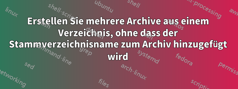 Erstellen Sie mehrere Archive aus einem Verzeichnis, ohne dass der Stammverzeichnisname zum Archiv hinzugefügt wird