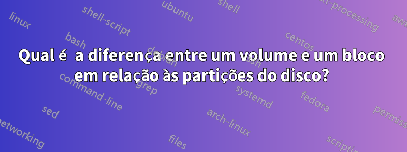 Qual é a diferença entre um volume e um bloco em relação às partições do disco?