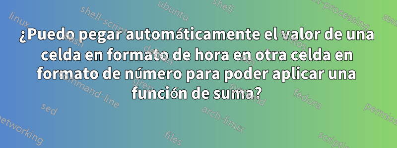 ¿Puedo pegar automáticamente el valor de una celda en formato de hora en otra celda en formato de número para poder aplicar una función de suma?