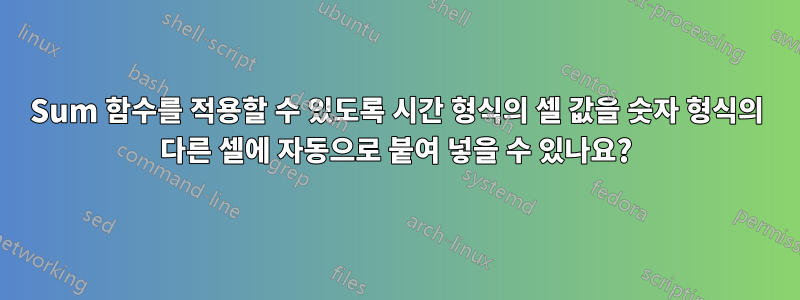 Sum 함수를 적용할 수 있도록 시간 형식의 셀 값을 숫자 형식의 다른 셀에 자동으로 붙여 넣을 수 있나요?