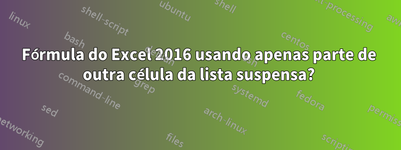 Fórmula do Excel 2016 usando apenas parte de outra célula da lista suspensa?