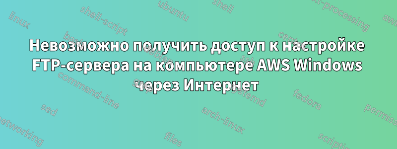 Невозможно получить доступ к настройке FTP-сервера на компьютере AWS Windows через Интернет