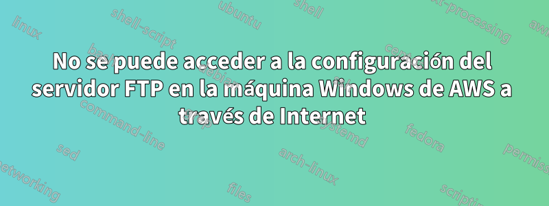 No se puede acceder a la configuración del servidor FTP en la máquina Windows de AWS a través de Internet