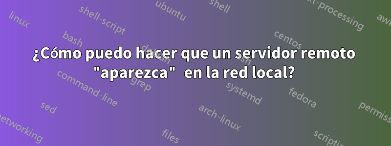 ¿Cómo puedo hacer que un servidor remoto "aparezca" en la red local?