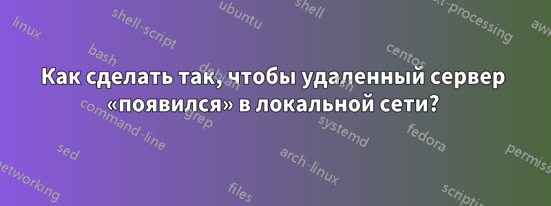 Как сделать так, чтобы удаленный сервер «появился» в локальной сети?