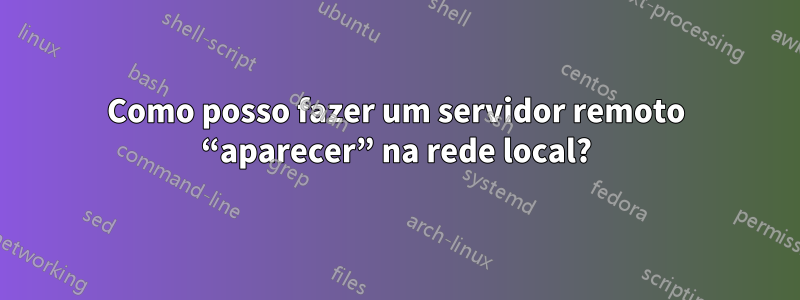 Como posso fazer um servidor remoto “aparecer” na rede local?