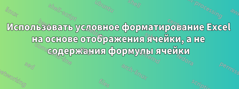 Использовать условное форматирование Excel на основе отображения ячейки, а не содержания формулы ячейки