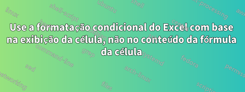 Use a formatação condicional do Excel com base na exibição da célula, não no conteúdo da fórmula da célula